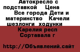 Автокресло с подставкой. › Цена ­ 4 000 - Все города Дети и материнство » Качели, шезлонги, ходунки   . Карелия респ.,Сортавала г.